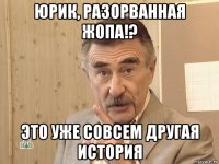 юрик, разорванная жопа!? это уже совсем другая история