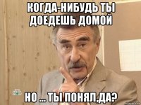 когда-нибудь ты доедешь домой но ... ты понял,да?