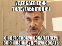 удербаев ерик тилеугабылович он детстве хуй сосал теперь всю жизнь будет хуй сосать