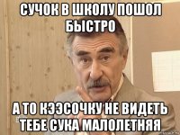 сучок в школу пошол быстро а то кээсочку не видеть тебе сука малолетняя