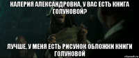 калерия александровна, у вас есть книга голуновой? лучше, у меня есть рисунок обложки книги голуновой