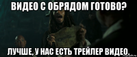 видео с обрядом готово? лучше, у нас есть трейлер видео.