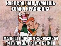 карлсон, как думаешь хомка красивая? малыш,если хомка красивая то пугачева просто богиня