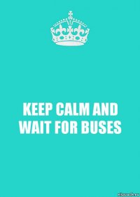 KEEP CALM AND WAIT FOR BUSES