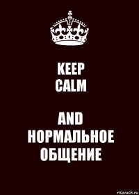 KEEP
CALM AND
НОРМАЛЬНОЕ ОБЩЕНИЕ