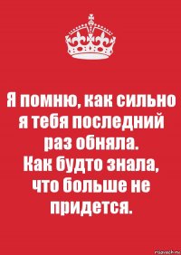 Я помню, как сильно я тебя последний раз обняла.
Как будто знала,
что больше не придется.