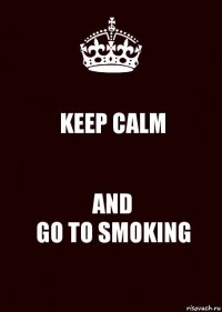 KEEP CALM AND
GO TO SMOKING