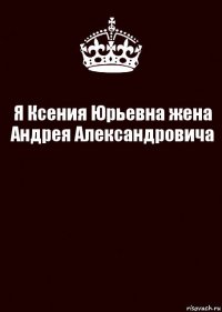 Я Ксения Юрьевна жена Андрея Александровича 