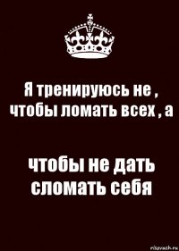 Я тренируюсь не , чтобы ломать всех , а чтобы не дать сломать себя