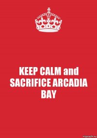 KEEP CALM and SACRIFICE ARCADIA BAY