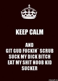 KEEP CALM AND
GIT GUD FUCKIN` SCRUB
SUCK MY DICK BITCH
EAT MY SHIT NOOB KID SUCKER