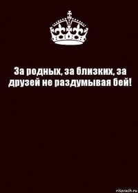 За родных, за близких, за друзей не раздумывая бей! 