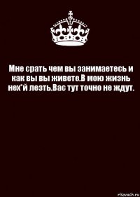 Мне срать чем вы занимаетесь и как вы вы живете.В мою жизнь нех*й лезть.Вас тут точно не ждут. 