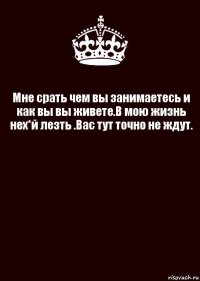 Мне срать чем вы занимаетесь и как вы вы живете.В мою жизнь нех*й лезть .Вас тут точно не ждут. 