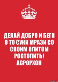 ДЕЛАЙ ДОБРО И БЕГИ
О ТО СУКИ МРАЗИ СО
СВОИМ ОПИТОМ РОСТОПИТЬ!
АСРОРХОН