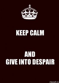 KEEP CALM AND
GIVE INTO DESPAIR