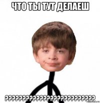 что ты тут делаеш ??????????????????????????