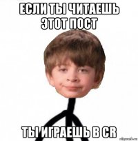 если ты читаешь этот пост ты играешь в cr