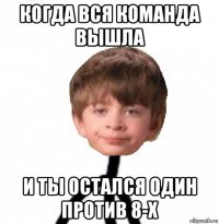 когда вся команда вышла и ты остался один против 8-х