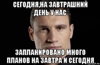 сегодня,на завтрашний день у нас запланировано много планов на завтра и сегодня