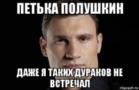 петька полушкин даже я таких дураков не встречал