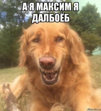 а я максим я далбоёб 