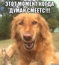 этот момент когда думан смеётс!!! 