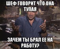 шеф говорит что она тупая зачем ты брал ее на работу?