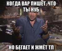 когда вар пишет, что ты нуб но бегает и жмёт тп