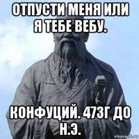 отпусти меня или я тебе вебу. конфуций. 473г до н.э.