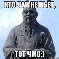 кто чай не пьёт, тот чмо:)