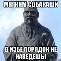 мягким собакаши в избе порядок не наведешь!