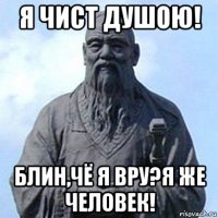 я чист душою! блин,чё я вру?я же человек!