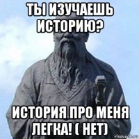 ты изучаешь историю? история про меня легка! ( нет)