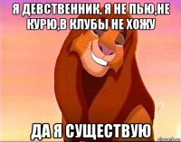 я девственник, я не пью,не курю,в клубы не хожу да я существую