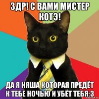 здр! с вами мистер котэ! да я няша которая предёт к тебе ночью и убёт тебя:3