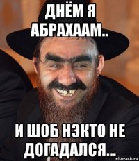 днём я абрахаам.. и шоб нэкто не догадался...