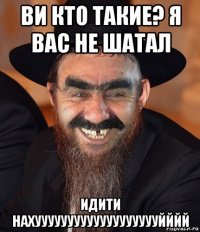 ви кто такие? я вас не шатал идити нахуууууууууууууууууууйййй