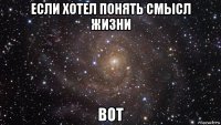 если хотел понять смысл жизни вот