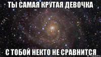 ты самая крутая девочка с тобой некто не сравнится