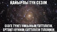 Қайырлы тҮн сезiм сiзге тҮнгi ҰйҚыныҢ тӘттiлiгiн, ертеҢгi кҮннiҢ сӘттiлiгiн тiлеймiн