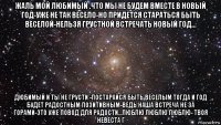 жаль мой любимый .что мы не будем вместе в новый год-уже не так весело-но придется стараться быть веселой-нельзя грустной встречать новый год... дюбимый и ты не грусти -постарайся быть веселым тогда и год будет радостным позитивным-ведь наша встреча не за горами-это уже повод для радости...люблю люблю люблю- твоя невеста г