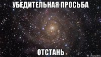 убедительная просьба отстань