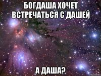 богдаша хочет встречаться с дашей а даша?