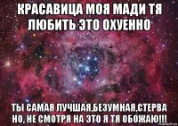 красавица моя мади тя любить это охуенно ты самая лучшая,безумная,стерва но, не смотря на это я тя обожаю!!!