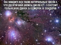 184. найдите все такие натуральные числа x, что десятичная запись числа x2 + 1 состоит только иза) двоек; б) семёрок. в. сендеров 