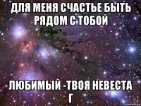 для меня счастье быть рядом с тобой любимый -твоя невеста г