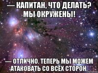 — капитан, что делать? мы окружены! — отлично. теперь мы можем атаковать со всех сторон.