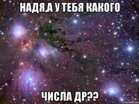 надя,а у тебя какого числа др??