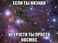 если ты низкая не грусти ты просто космос